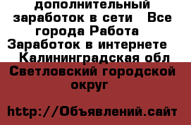 дополнительный заработок в сети - Все города Работа » Заработок в интернете   . Калининградская обл.,Светловский городской округ 